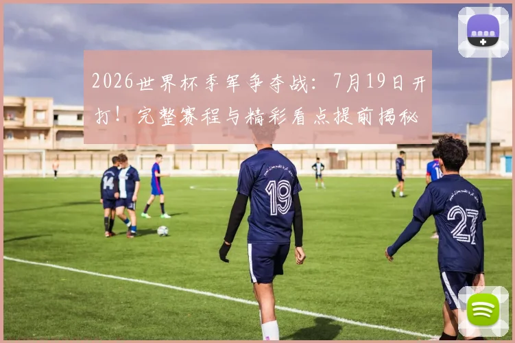 2026世界杯季军争夺战：7月19日开打！完整赛程与精彩看点提前揭秘