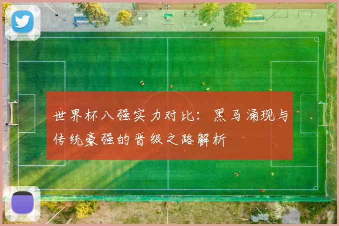 世界杯八强实力对比：黑马涌现与传统豪强的晋级之路解析