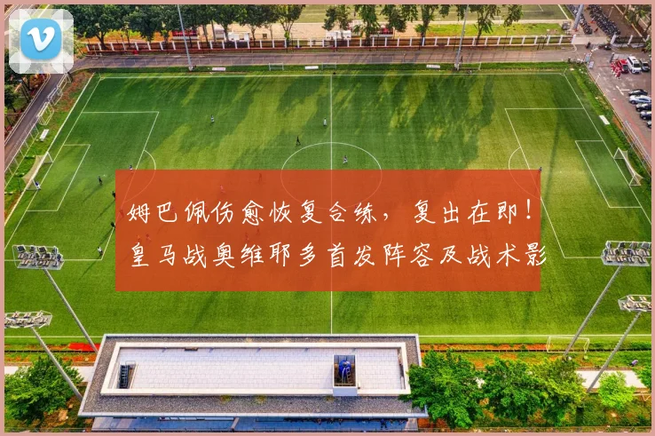 姆巴佩伤愈恢复合练，复出在即！皇马战奥维耶多首发阵容及战术影响前瞻