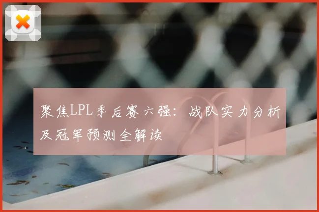 聚焦LPL季后赛六强：战队实力分析及冠军预测全解读