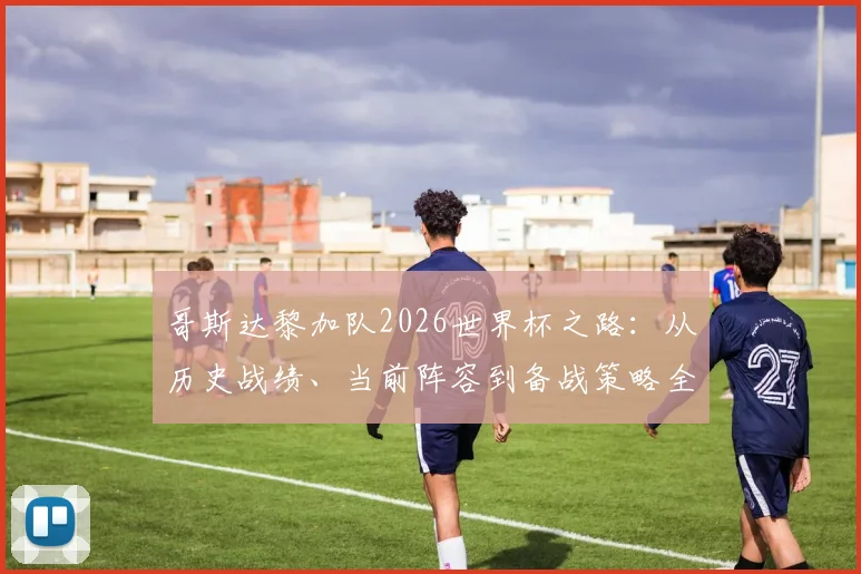 哥斯达黎加队2026世界杯之路：从历史战绩、当前阵容到备战策略全解析