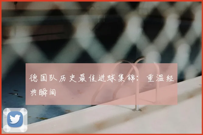 德国队历史最佳进球集锦：重温经典瞬间