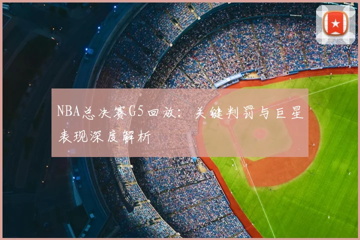 NBA总决赛G5回放：关键判罚与巨星表现深度解析