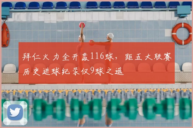 拜仁火力全开轰116球，距五大联赛历史进球纪录仅9球之遥