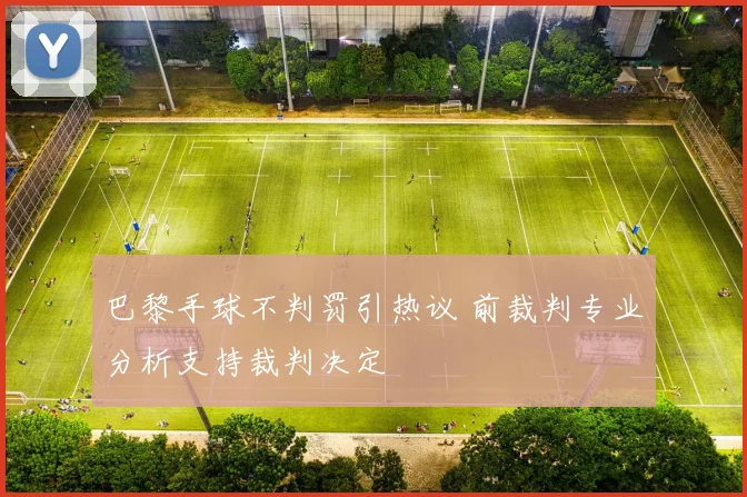 巴黎手球不判罚引热议 前裁判专业分析支持裁判决定