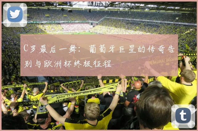C罗最后一舞：葡萄牙巨星的传奇告别与欧洲杯终极征程