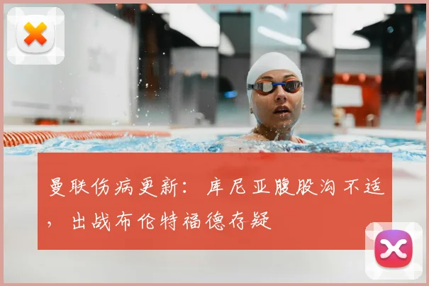 曼联伤病更新：库尼亚腹股沟不适，出战布伦特福德存疑