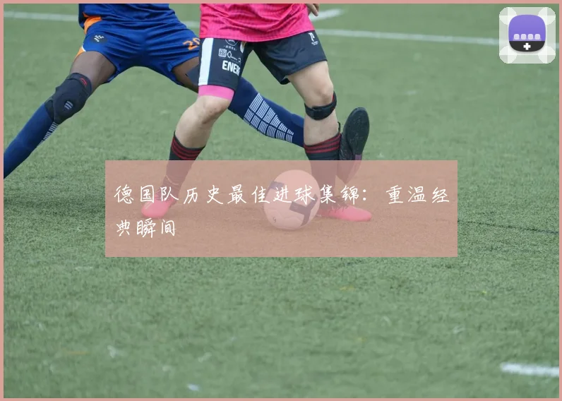 德国队历史最佳进球集锦：重温经典瞬间