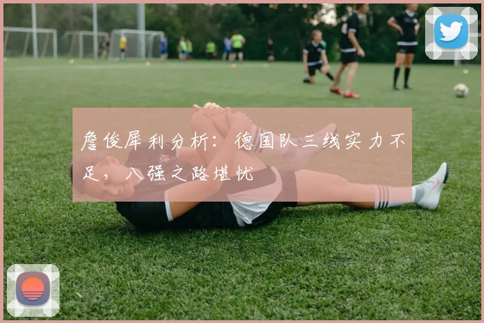 詹俊犀利分析：德国队三线实力不足，八强之路堪忧