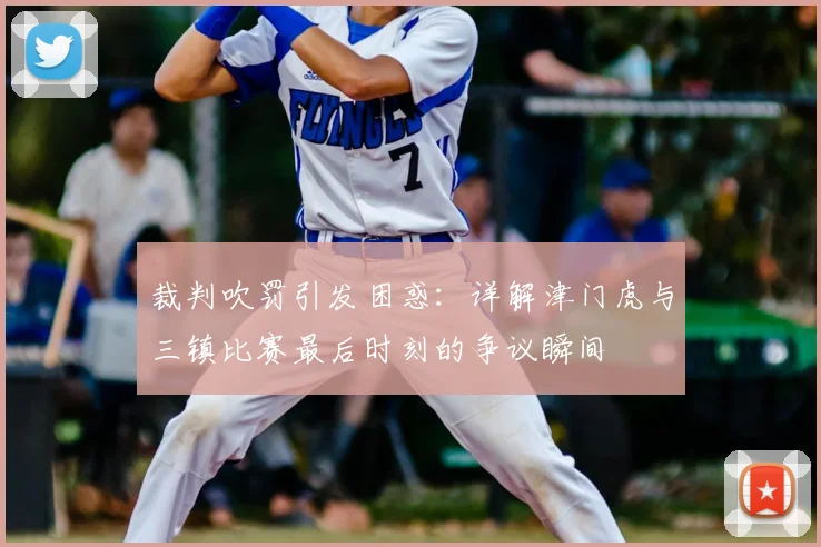 裁判吹罚引发困惑：详解津门虎与三镇比赛最后时刻的争议瞬间