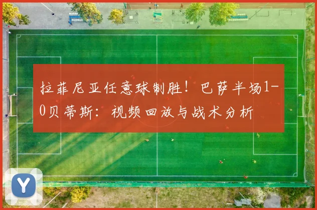 拉菲尼亚任意球制胜！巴萨半场1-0贝蒂斯：视频回放与战术分析