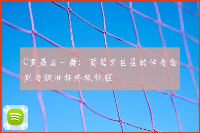 C罗最后一舞：葡萄牙巨星的传奇告别与欧洲杯终极征程