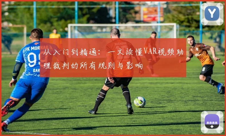 从入门到精通：一文读懂VAR视频助理裁判的所有规则与影响