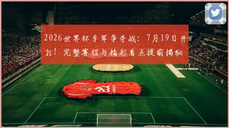 2026世界杯季军争夺战：7月19日开打！完整赛程与精彩看点提前揭秘