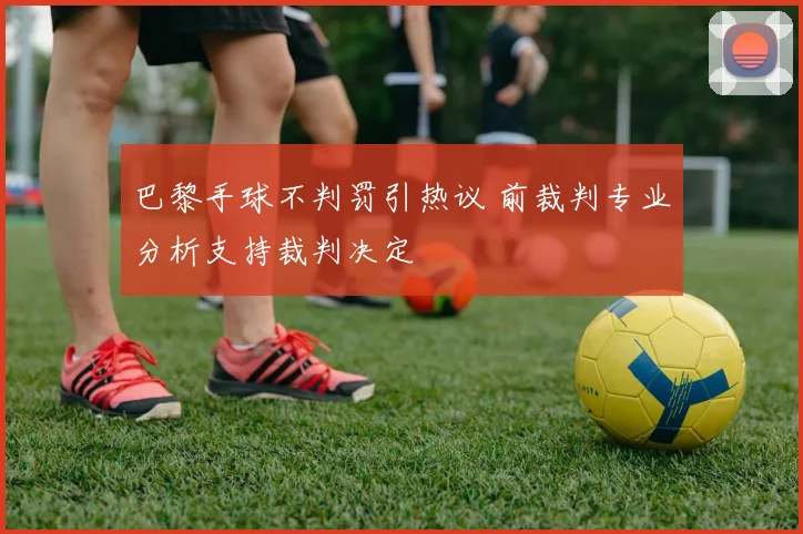 巴黎手球不判罚引热议 前裁判专业分析支持裁判决定