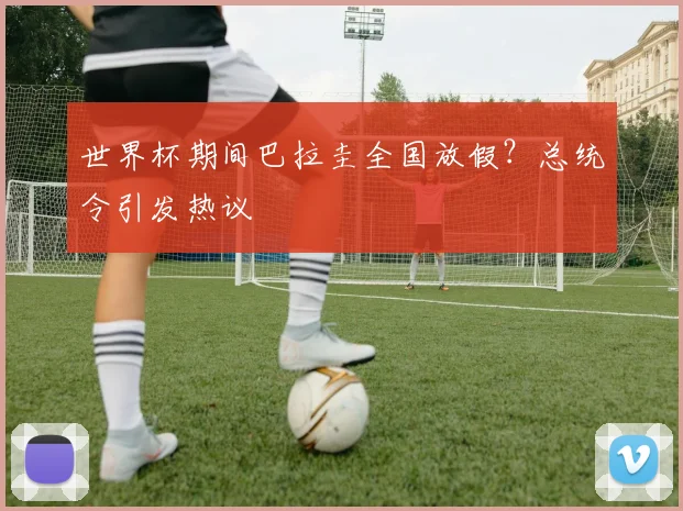 世界杯期间巴拉圭全国放假？总统令引发热议