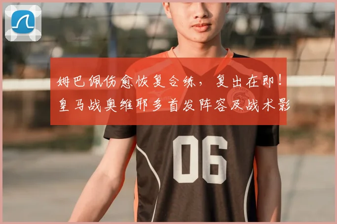 姆巴佩伤愈恢复合练，复出在即！皇马战奥维耶多首发阵容及战术影响前瞻