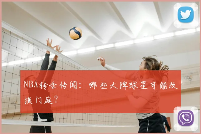 NBA转会传闻：哪些大牌球星可能改换门庭？