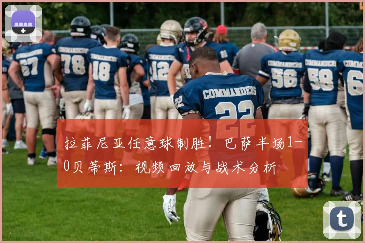 拉菲尼亚任意球制胜！巴萨半场1-0贝蒂斯：视频回放与战术分析