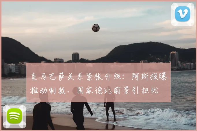 皇马巴萨关系紧张升级：阿斯报曝推动制裁，国家德比前景引担忧