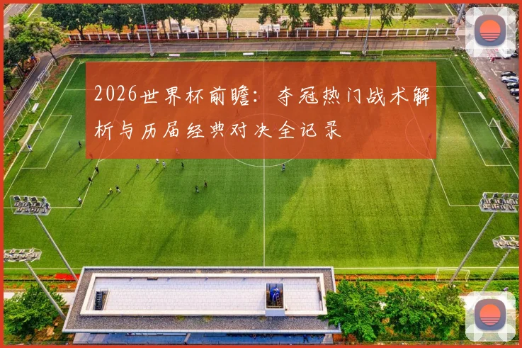 2026世界杯前瞻：夺冠热门战术解析与历届经典对决全记录