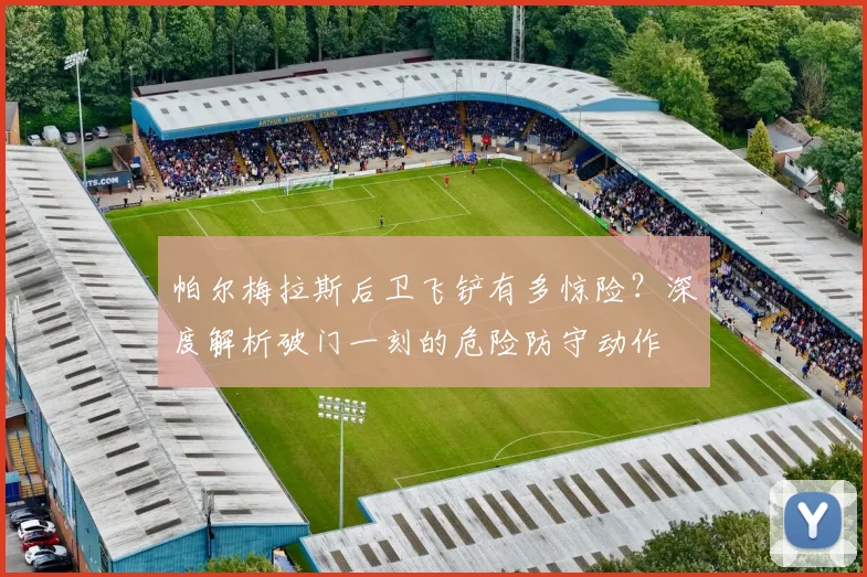 帕尔梅拉斯后卫飞铲有多惊险？深度解析破门一刻的危险防守动作