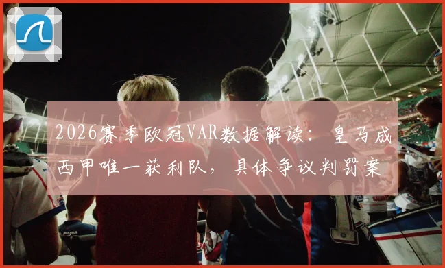 2026赛季欧冠VAR数据解读：皇马成西甲唯一获利队，具体争议判罚案例与球迷舆论分析